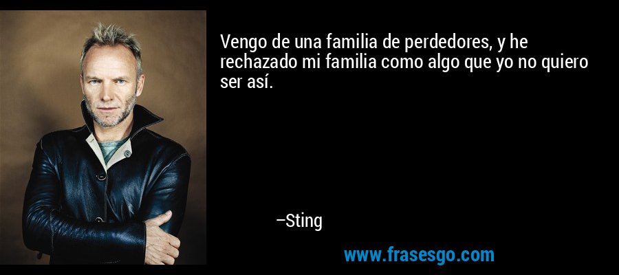 Vengo de una familia de perdedores, y he rechazado mi familia como algo que yo no quiero ser así. – Sting