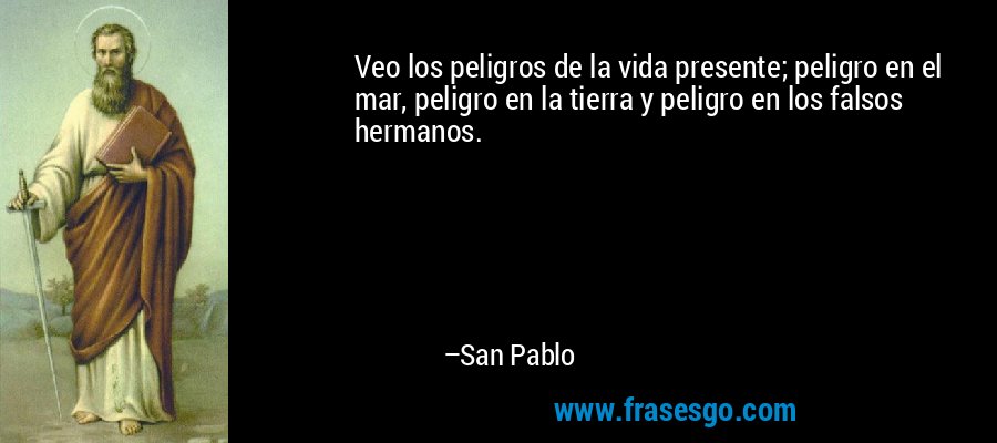 Veo los peligros de la vida presente; peligro en el mar, peligro en la tierra y peligro en los falsos hermanos. – San Pablo