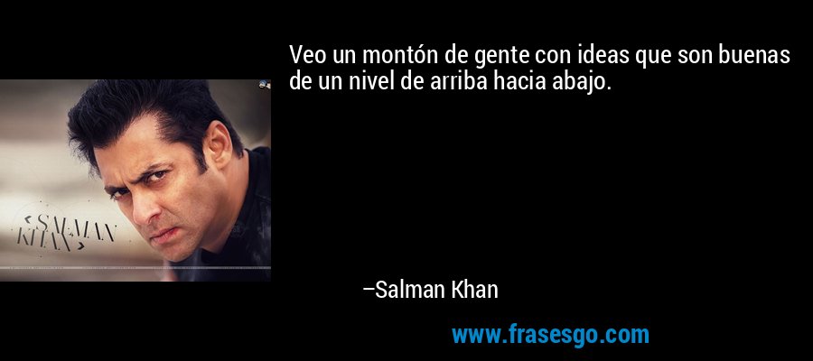Veo un montón de gente con ideas que son buenas de un nivel de arriba hacia abajo. – Salman Khan