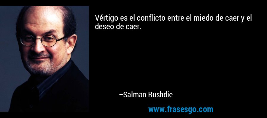 Vértigo es el conflicto entre el miedo de caer y el deseo de caer. – Salman Rushdie