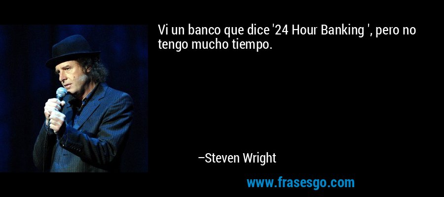 Vi un banco que dice '24 Hour Banking ', pero no tengo mucho tiempo. – Steven Wright