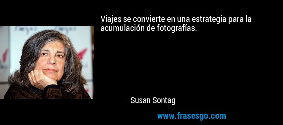 Viajes se convierte en una estrategia para la acumulación de fotografías. – Susan Sontag