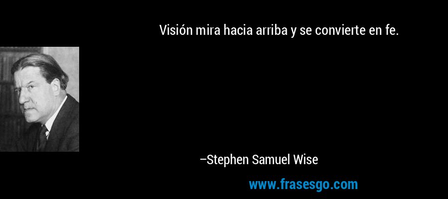 Visión mira hacia arriba y se convierte en fe. – Stephen Samuel Wise