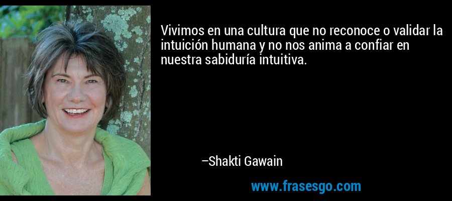 Vivimos en una cultura que no reconoce o validar la intuición humana y no nos anima a confiar en nuestra sabiduría intuitiva. – Shakti Gawain
