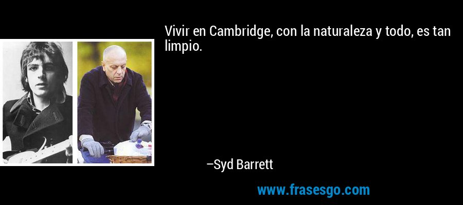 Vivir en Cambridge, con la naturaleza y todo, es tan limpio. – Syd Barrett