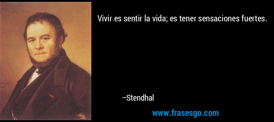 Vivir es sentir la vida; es tener sensaciones fuertes. – Stendhal