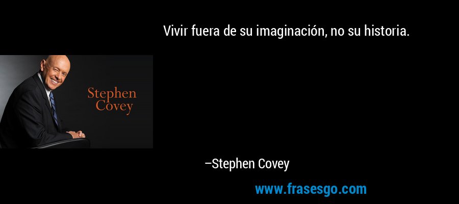 Vivir fuera de su imaginación, no su historia. – Stephen Covey