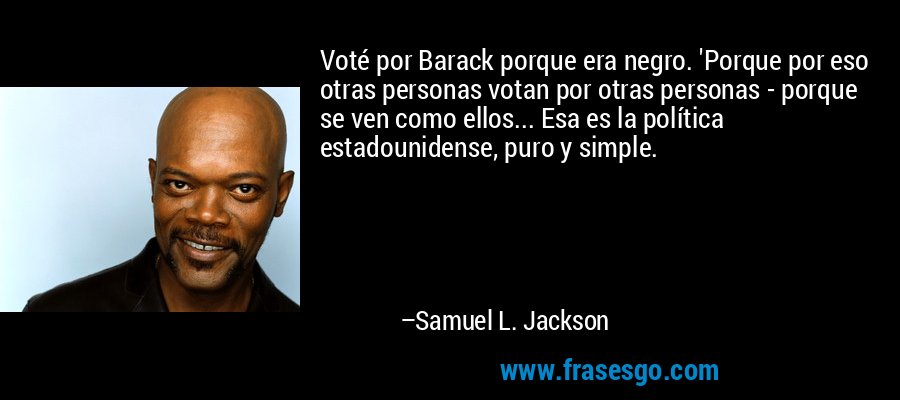 Voté por Barack porque era negro. 'Porque por eso otras personas votan por otras personas - porque se ven como ellos... Esa es la política estadounidense, puro y simple. – Samuel L. Jackson