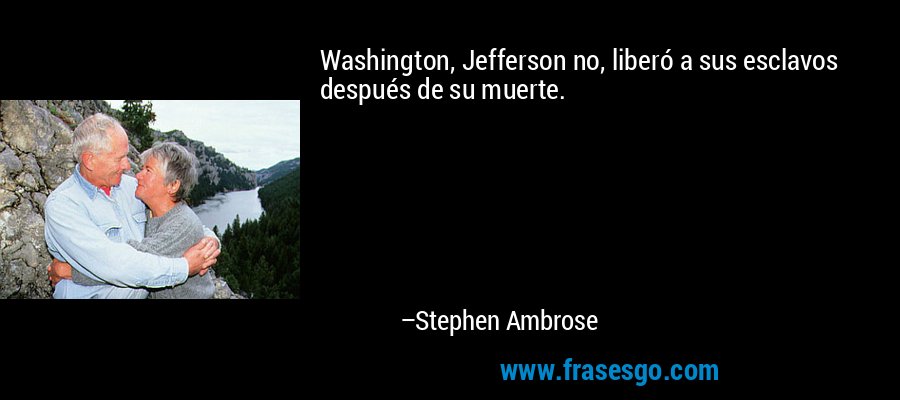 Washington, Jefferson no, liberó a sus esclavos después de su muerte. – Stephen Ambrose