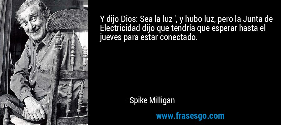 Y dijo Dios: Sea la luz ', y hubo luz, pero la Junta de Electricidad dijo que tendría que esperar hasta el jueves para estar conectado. – Spike Milligan