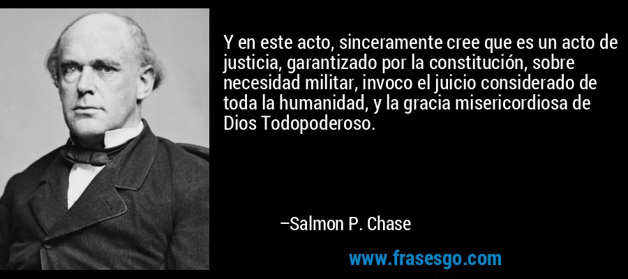 Y en este acto, sinceramente cree que es un acto de justicia, garantizado por la constitución, sobre necesidad militar, invoco el juicio considerado de toda la humanidad, y la gracia misericordiosa de Dios Todopoderoso. – Salmon P. Chase