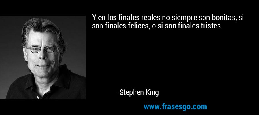 Y en los finales reales no siempre son bonitas, si son finales felices, o si son finales tristes. – Stephen King