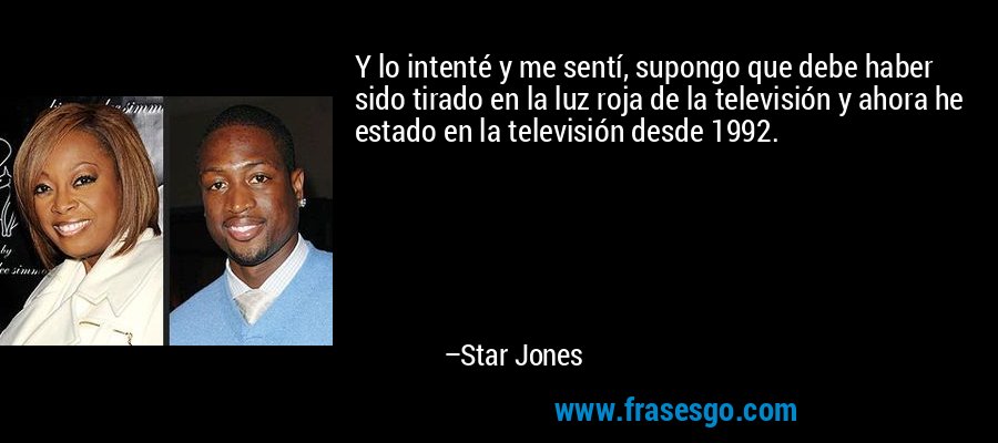 Y lo intenté y me sentí, supongo que debe haber sido tirado en la luz roja de la televisión y ahora he estado en la televisión desde 1992. – Star Jones