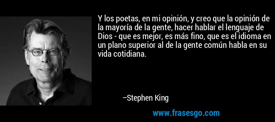 Y los poetas, en mi opinión, y creo que la opinión de la mayoría de la gente, hacer hablar el lenguaje de Dios - que es mejor, es más fino, que es el idioma en un plano superior al de la gente común habla en su vida cotidiana. – Stephen King