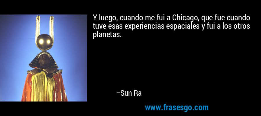 Y luego, cuando me fui a Chicago, que fue cuando tuve esas experiencias espaciales y fui a los otros planetas. – Sun Ra
