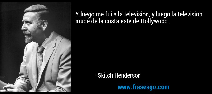 Y luego me fui a la televisión, y luego la televisión mudé de la costa este de Hollywood. – Skitch Henderson