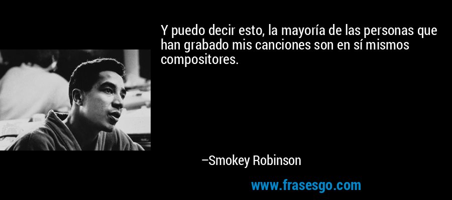 Y puedo decir esto, la mayoría de las personas que han grabado mis canciones son en sí mismos compositores. – Smokey Robinson
