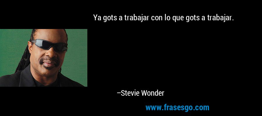 Ya gots a trabajar con lo que gots a trabajar. – Stevie Wonder