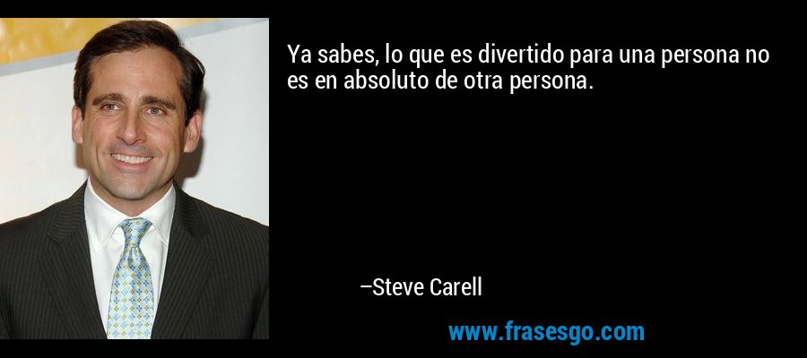 Ya sabes, lo que es divertido para una persona no es en absoluto de otra persona. – Steve Carell