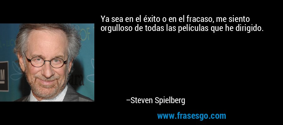 Ya sea en el éxito o en el fracaso, me siento orgulloso de todas las películas que he dirigido. – Steven Spielberg