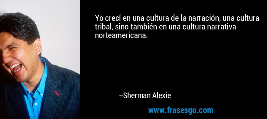 Yo crecí en una cultura de la narración, una cultura tribal, sino también en una cultura narrativa norteamericana. – Sherman Alexie
