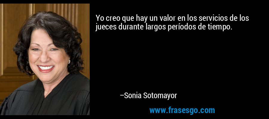 Yo creo que hay un valor en los servicios de los jueces durante largos períodos de tiempo. – Sonia Sotomayor