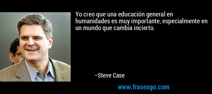 Yo creo que una educación general en humanidades es muy importante, especialmente en un mundo que cambia incierto. – Steve Case