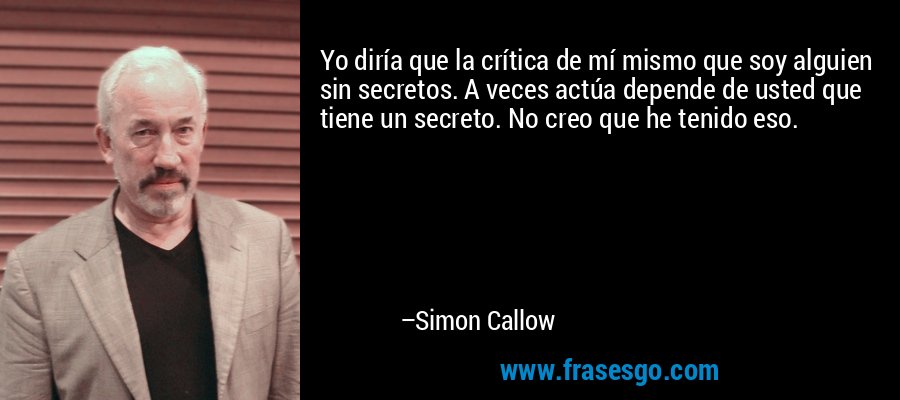 Yo diría que la crítica de mí mismo que soy alguien sin secretos. A veces actúa depende de usted que tiene un secreto. No creo que he tenido eso. – Simon Callow