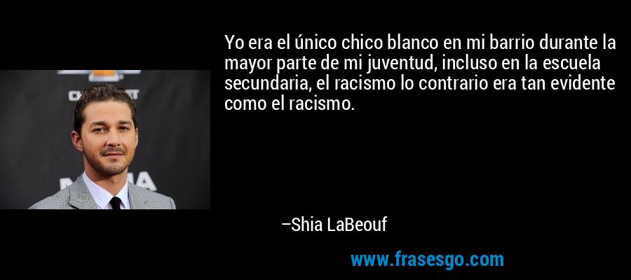 Yo era el único chico blanco en mi barrio durante la mayor parte de mi juventud, incluso en la escuela secundaria, el racismo lo contrario era tan evidente como el racismo. – Shia LaBeouf