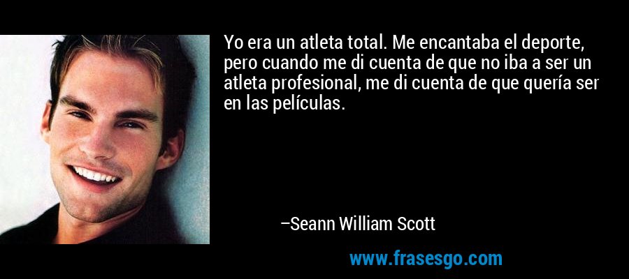 Yo era un atleta total. Me encantaba el deporte, pero cuando me di cuenta de que no iba a ser un atleta profesional, me di cuenta de que quería ser en las películas. – Seann William Scott