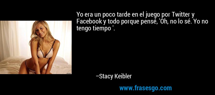 Yo era un poco tarde en el juego por Twitter y Facebook y todo porque pensé, 'Oh, no lo sé. Yo no tengo tiempo '. – Stacy Keibler