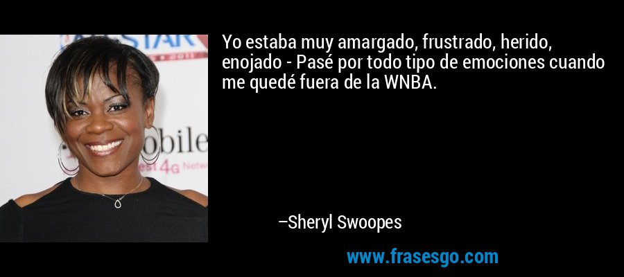 Yo estaba muy amargado, frustrado, herido, enojado - Pasé por todo tipo de emociones cuando me quedé fuera de la WNBA. – Sheryl Swoopes