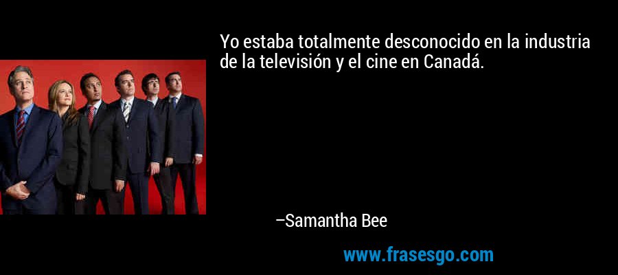 Yo estaba totalmente desconocido en la industria de la televisión y el cine en Canadá. – Samantha Bee