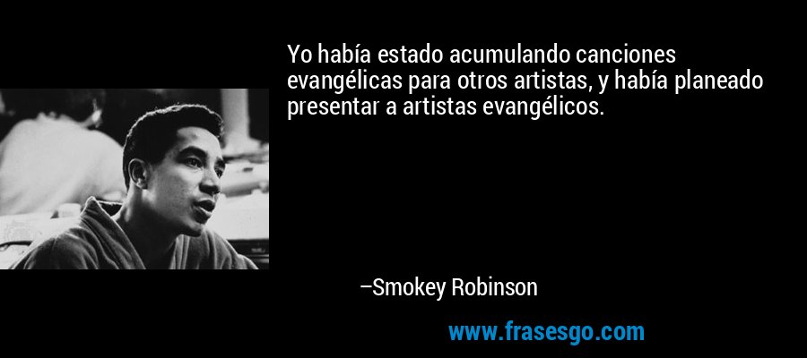 Yo había estado acumulando canciones evangélicas para otros artistas, y había planeado presentar a artistas evangélicos. – Smokey Robinson
