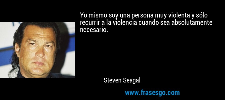 Yo mismo soy una persona muy violenta y sólo recurrir a la violencia cuando sea absolutamente necesario. – Steven Seagal