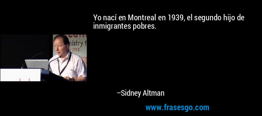 Yo nací en Montreal en 1939, el segundo hijo de inmigrantes pobres. – Sidney Altman