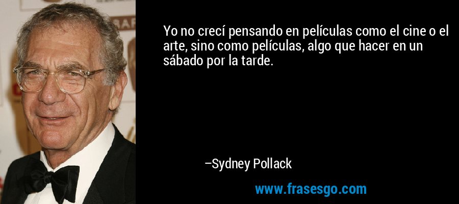 Yo no crecí pensando en películas como el cine o el arte, sino como películas, algo que hacer en un sábado por la tarde. – Sydney Pollack