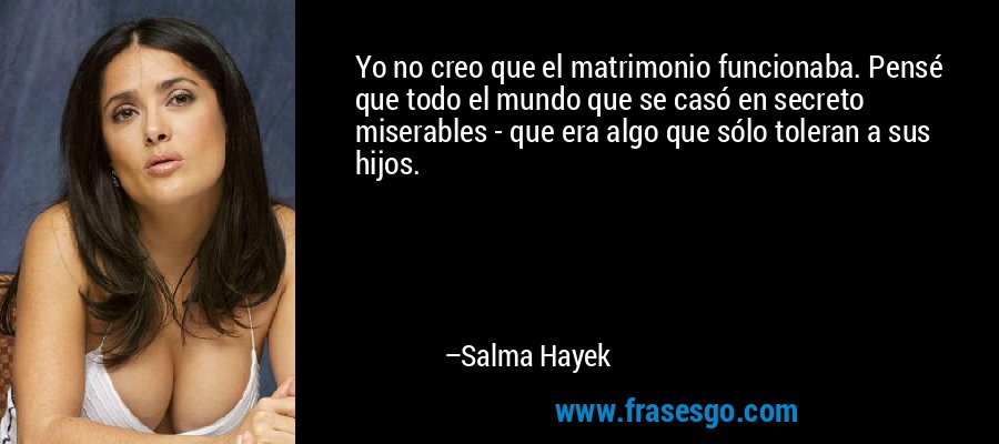 Yo no creo que el matrimonio funcionaba. Pensé que todo el mundo que se casó en secreto miserables - que era algo que sólo toleran a sus hijos. – Salma Hayek