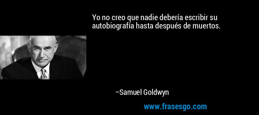 Yo no creo que nadie debería escribir su autobiografía hasta después de muertos. – Samuel Goldwyn