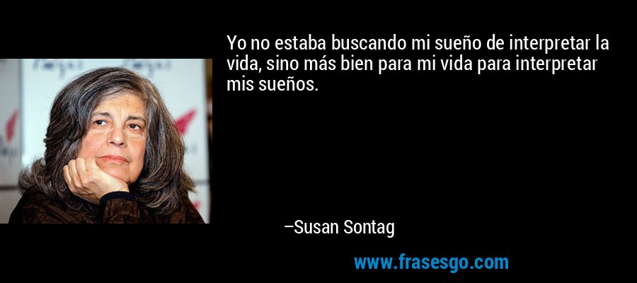 Yo no estaba buscando mi sueño de interpretar la vida, sino más bien para mi vida para interpretar mis sueños. – Susan Sontag