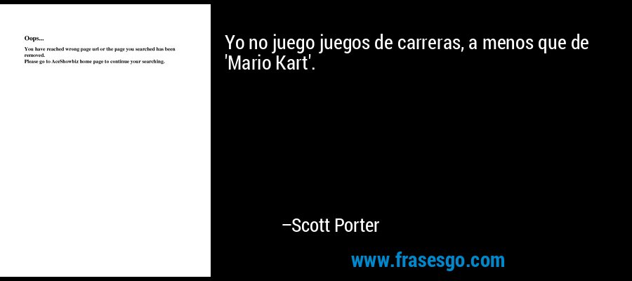 Yo no juego juegos de carreras, a menos que de 'Mario Kart'. – Scott Porter