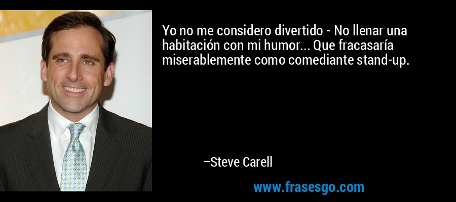 Yo no me considero divertido - No llenar una habitación con mi humor... Que fracasaría miserablemente como comediante stand-up. – Steve Carell