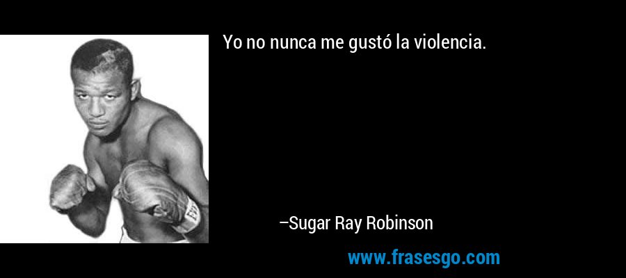 Yo no nunca me gustó la violencia. – Sugar Ray Robinson