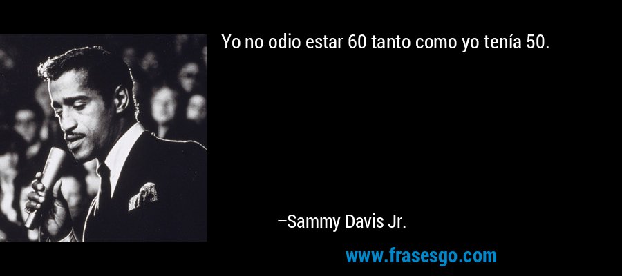 Yo no odio estar 60 tanto como yo tenía 50. – Sammy Davis Jr.