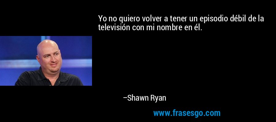 Yo no quiero volver a tener un episodio débil de la televisión con mi nombre en él. – Shawn Ryan
