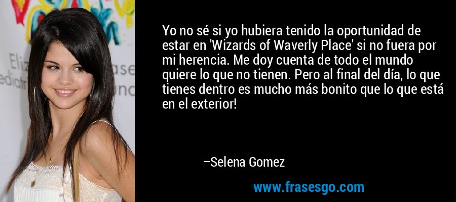 Yo no sé si yo hubiera tenido la oportunidad de estar en 'Wizards of Waverly Place' si no fuera por mi herencia. Me doy cuenta de todo el mundo quiere lo que no tienen. Pero al final del día, lo que tienes dentro es mucho más bonito que lo que está en el exterior! – Selena Gomez