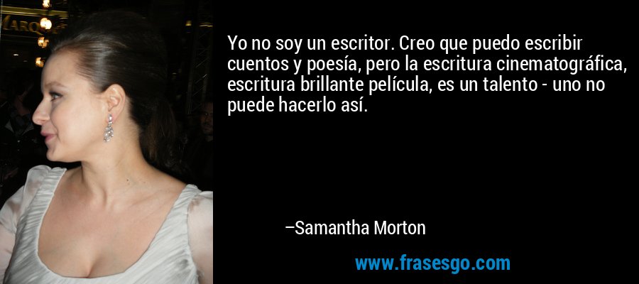 Yo no soy un escritor. Creo que puedo escribir cuentos y poesía, pero la escritura cinematográfica, escritura brillante película, es un talento - uno no puede hacerlo así. – Samantha Morton