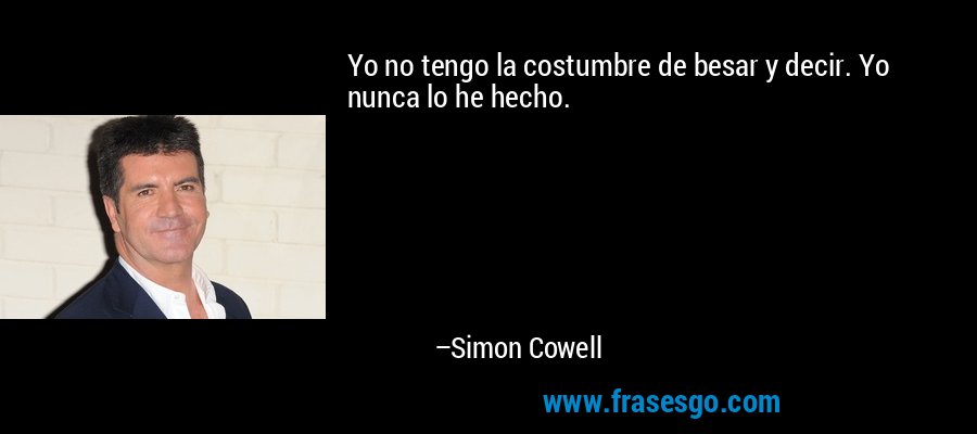 Yo no tengo la costumbre de besar y decir. Yo nunca lo he hecho. – Simon Cowell