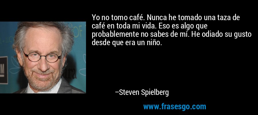 Yo no tomo café. Nunca he tomado una taza de café en toda mi vida. Eso es algo que probablemente no sabes de mí. He odiado su gusto desde que era un niño. – Steven Spielberg