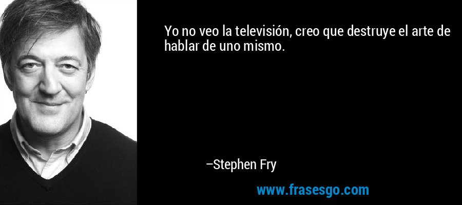 Yo no veo la televisión, creo que destruye el arte de hablar de uno mismo. – Stephen Fry